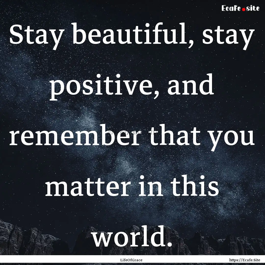 Stay beautiful, stay positive, and remember.... : Quote by LifeOfGrace