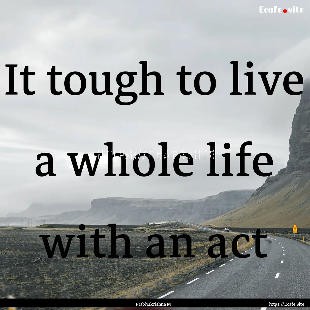 It tough to live a whole life with an act.... : Quote by Prabhukrishna M