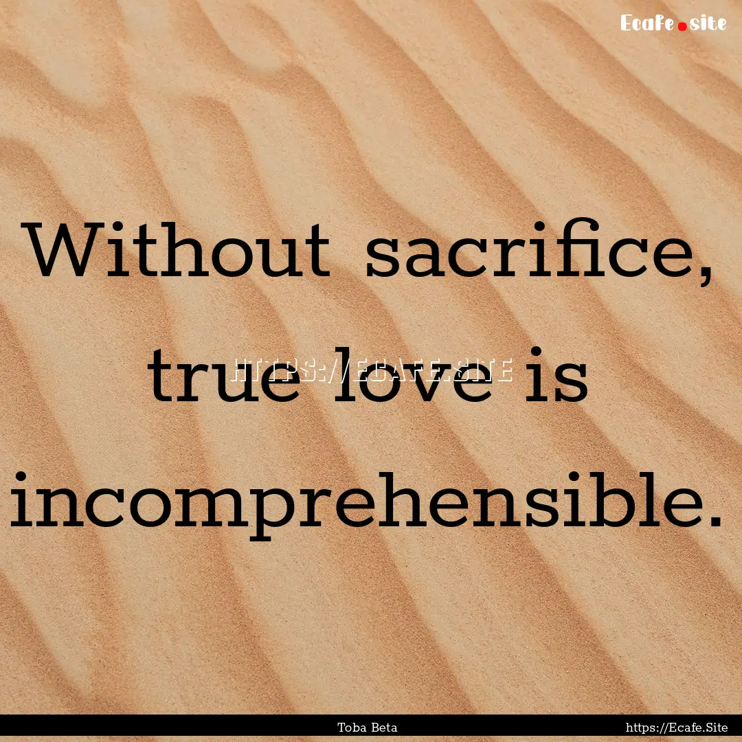 Without sacrifice, true love is incomprehensible..... : Quote by Toba Beta