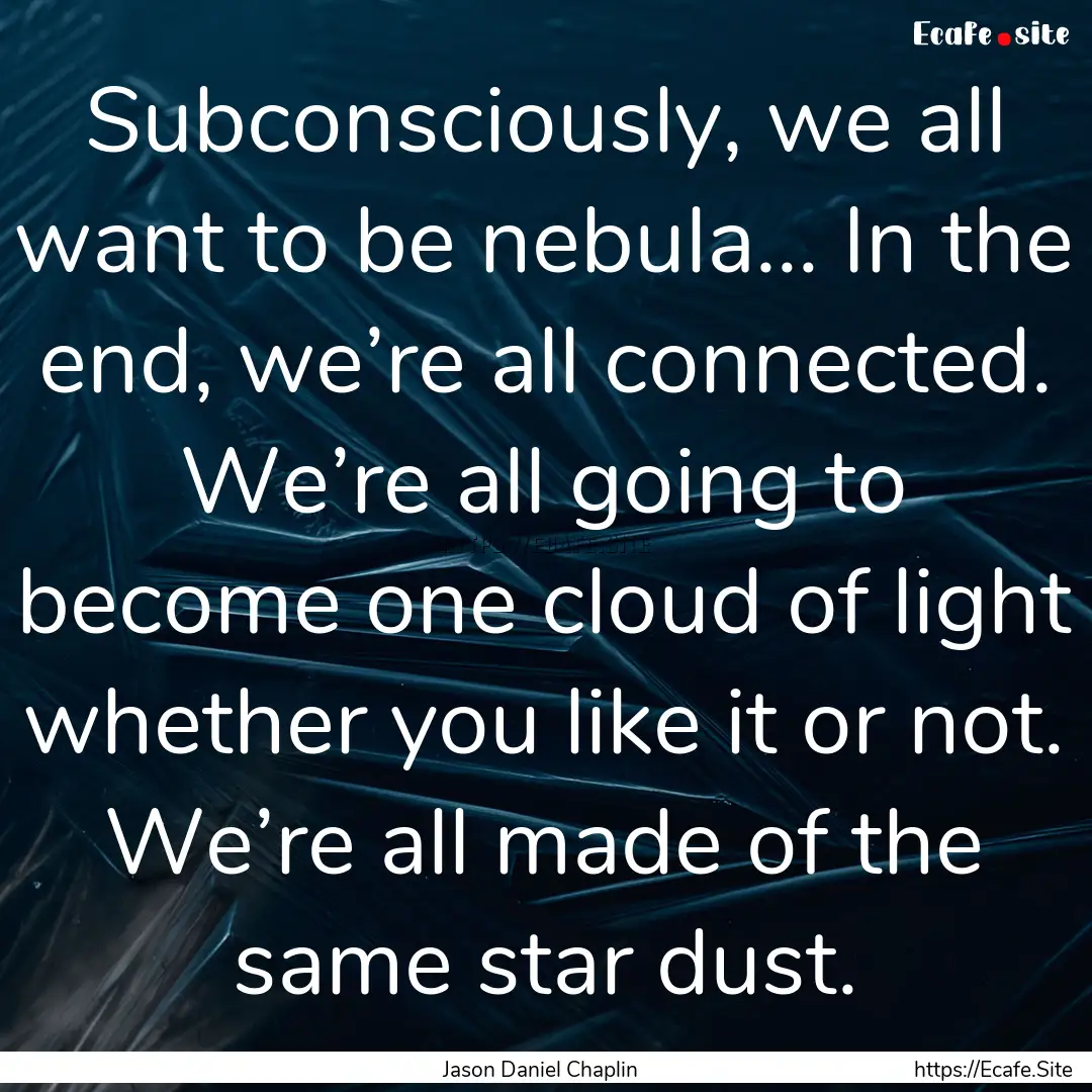 Subconsciously, we all want to be nebula....... : Quote by Jason Daniel Chaplin