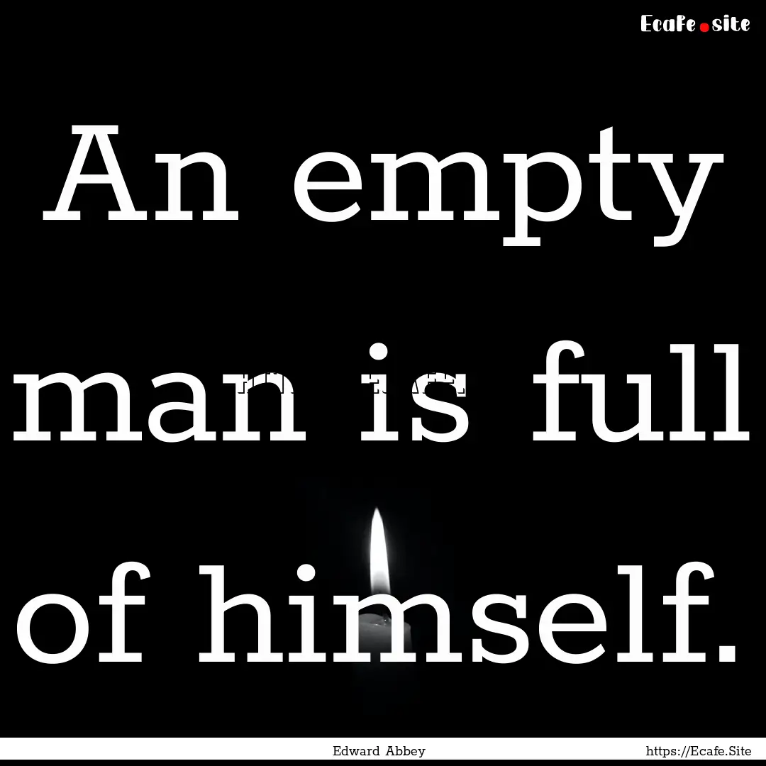 An empty man is full of himself. : Quote by Edward Abbey