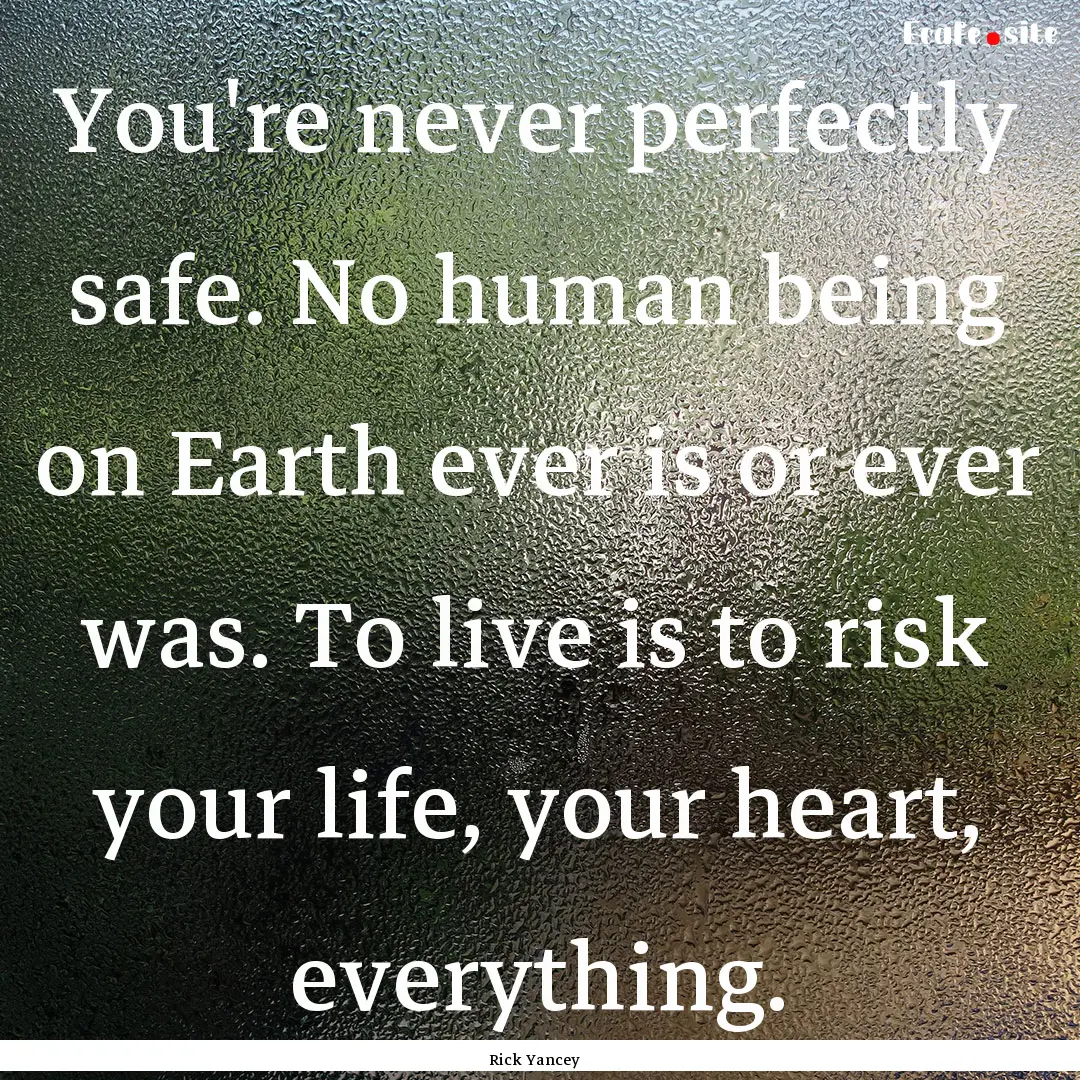 You're never perfectly safe. No human being.... : Quote by Rick Yancey