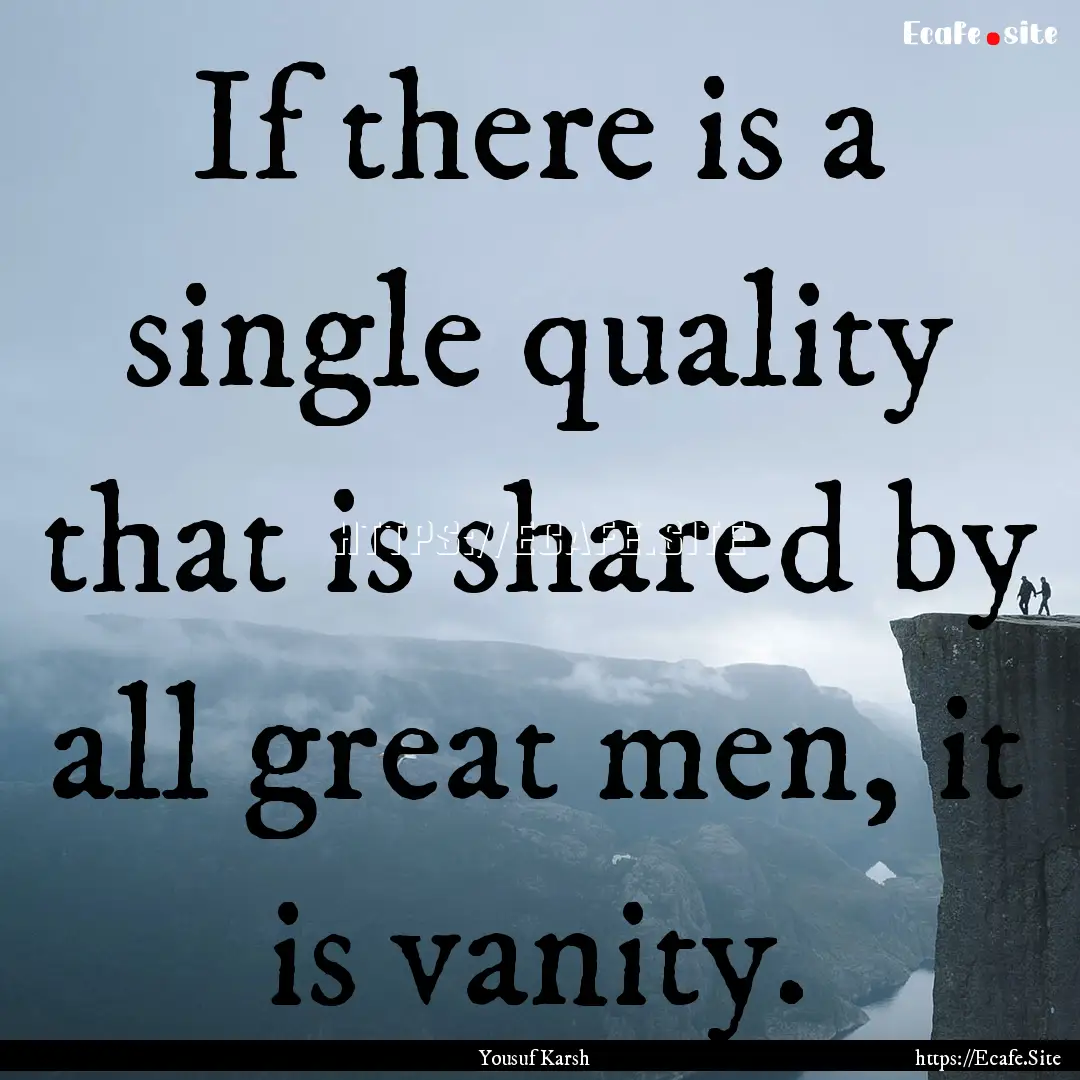 If there is a single quality that is shared.... : Quote by Yousuf Karsh