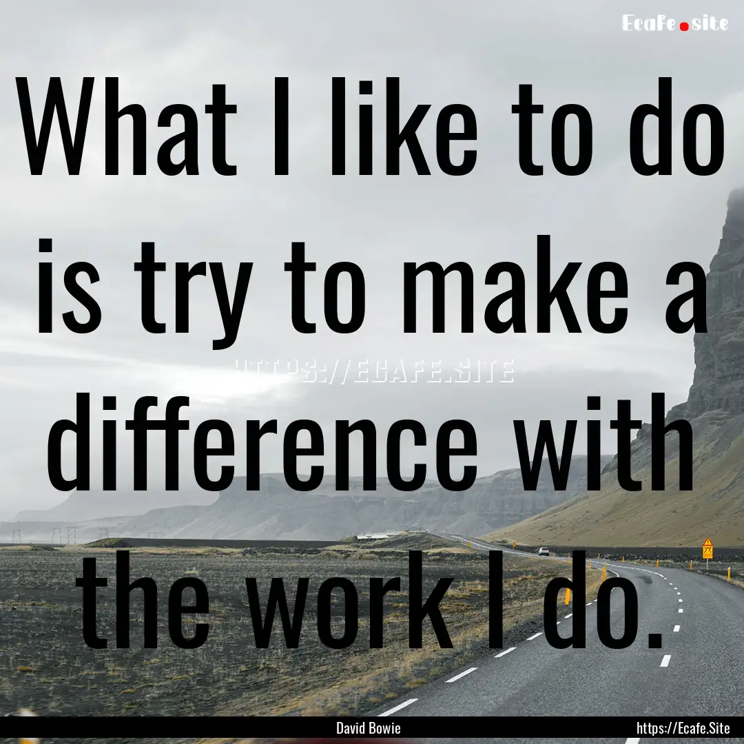 What I like to do is try to make a difference.... : Quote by David Bowie