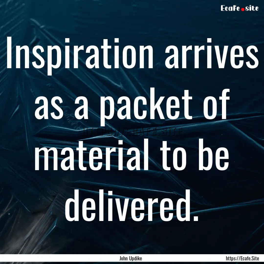 Inspiration arrives as a packet of material.... : Quote by John Updike