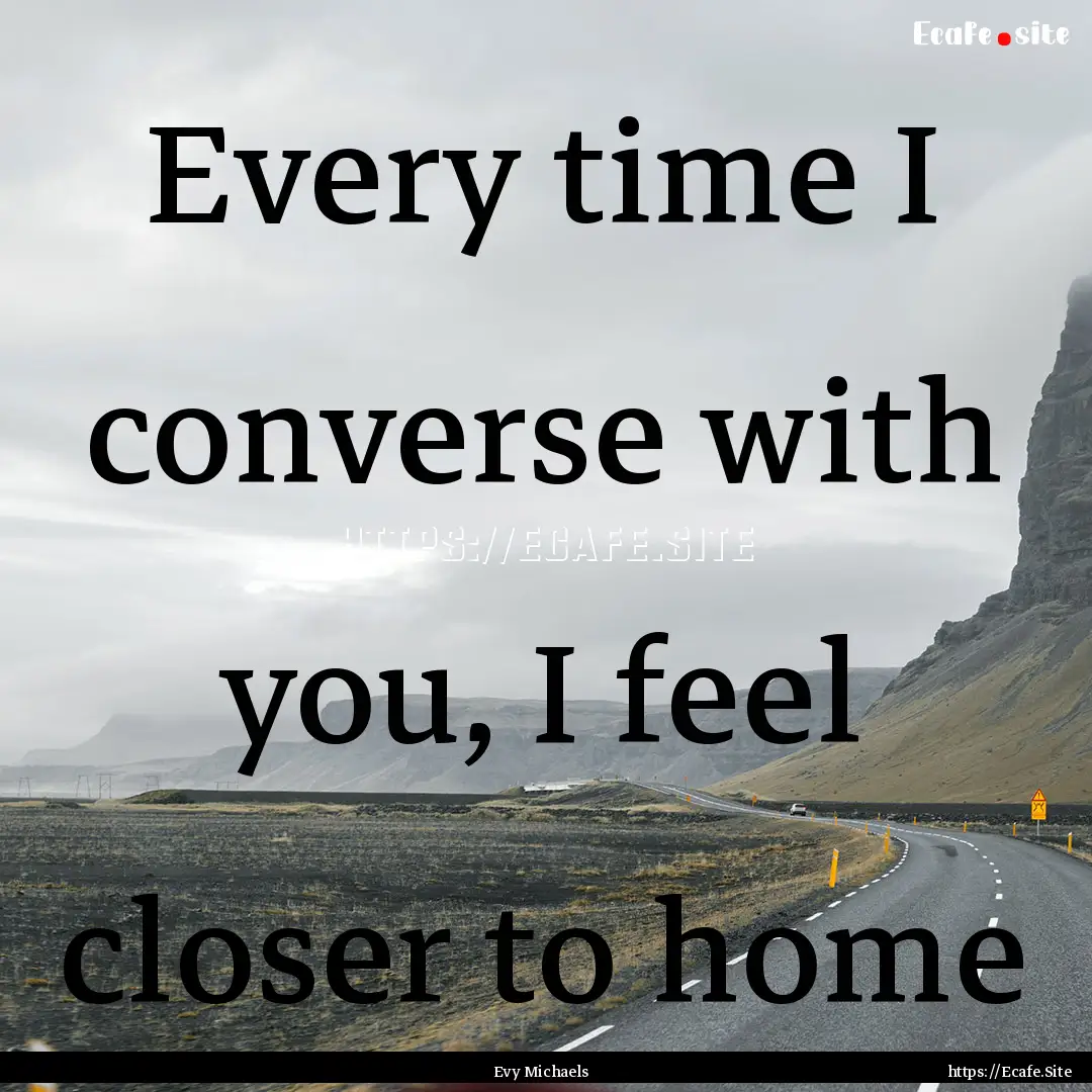 Every time I converse with you, I feel closer.... : Quote by Evy Michaels