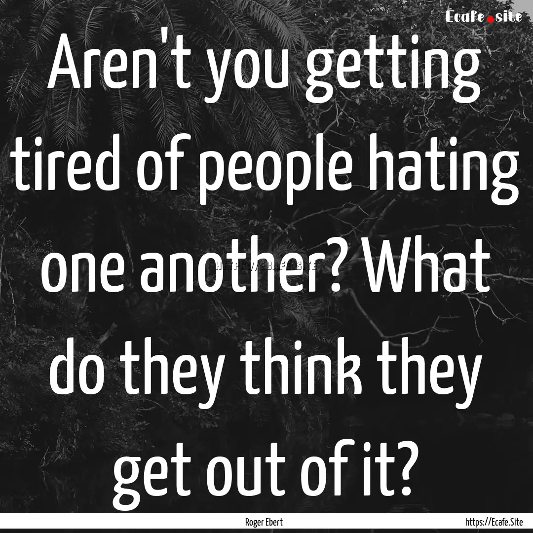 Aren't you getting tired of people hating.... : Quote by Roger Ebert