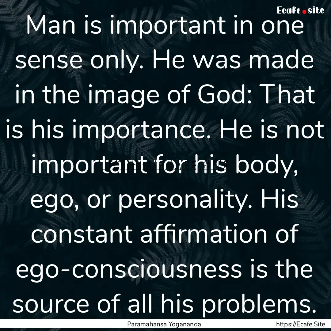 Man is important in one sense only. He was.... : Quote by Paramahansa Yogananda