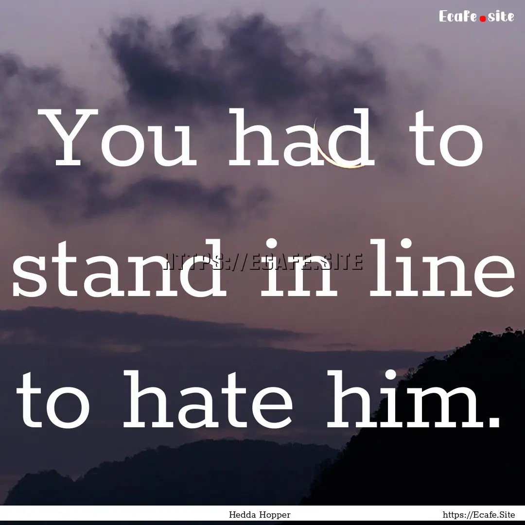 You had to stand in line to hate him. : Quote by Hedda Hopper