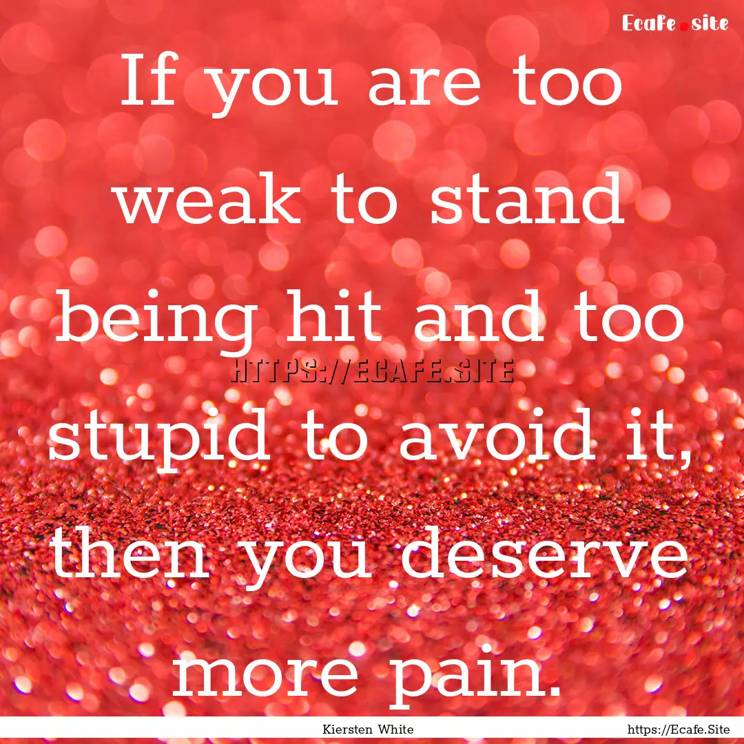 If you are too weak to stand being hit and.... : Quote by Kiersten White