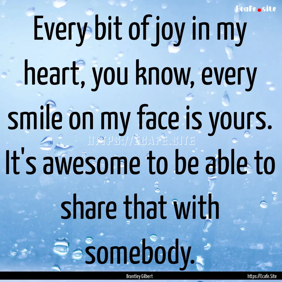 Every bit of joy in my heart, you know, every.... : Quote by Brantley Gilbert