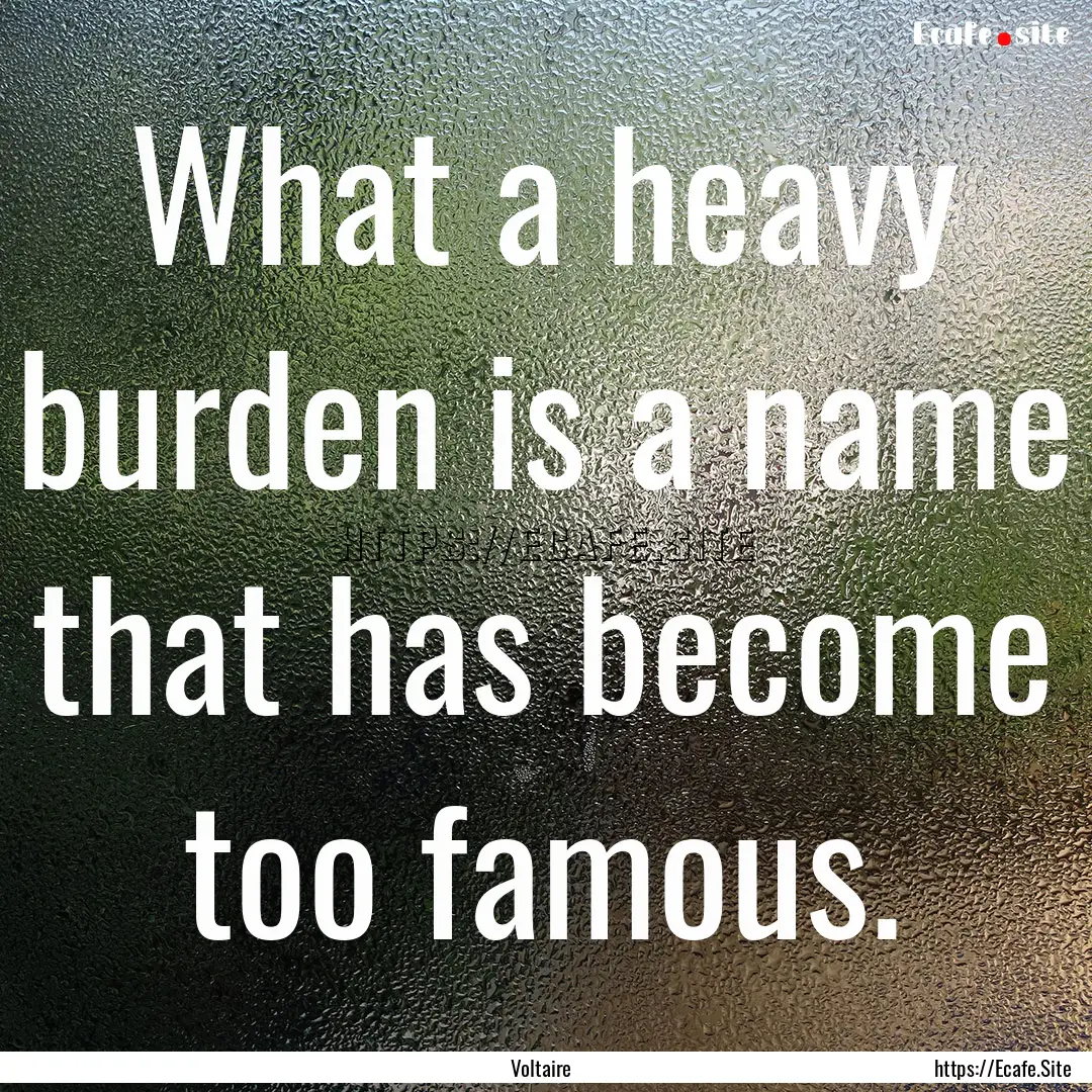 What a heavy burden is a name that has become.... : Quote by Voltaire