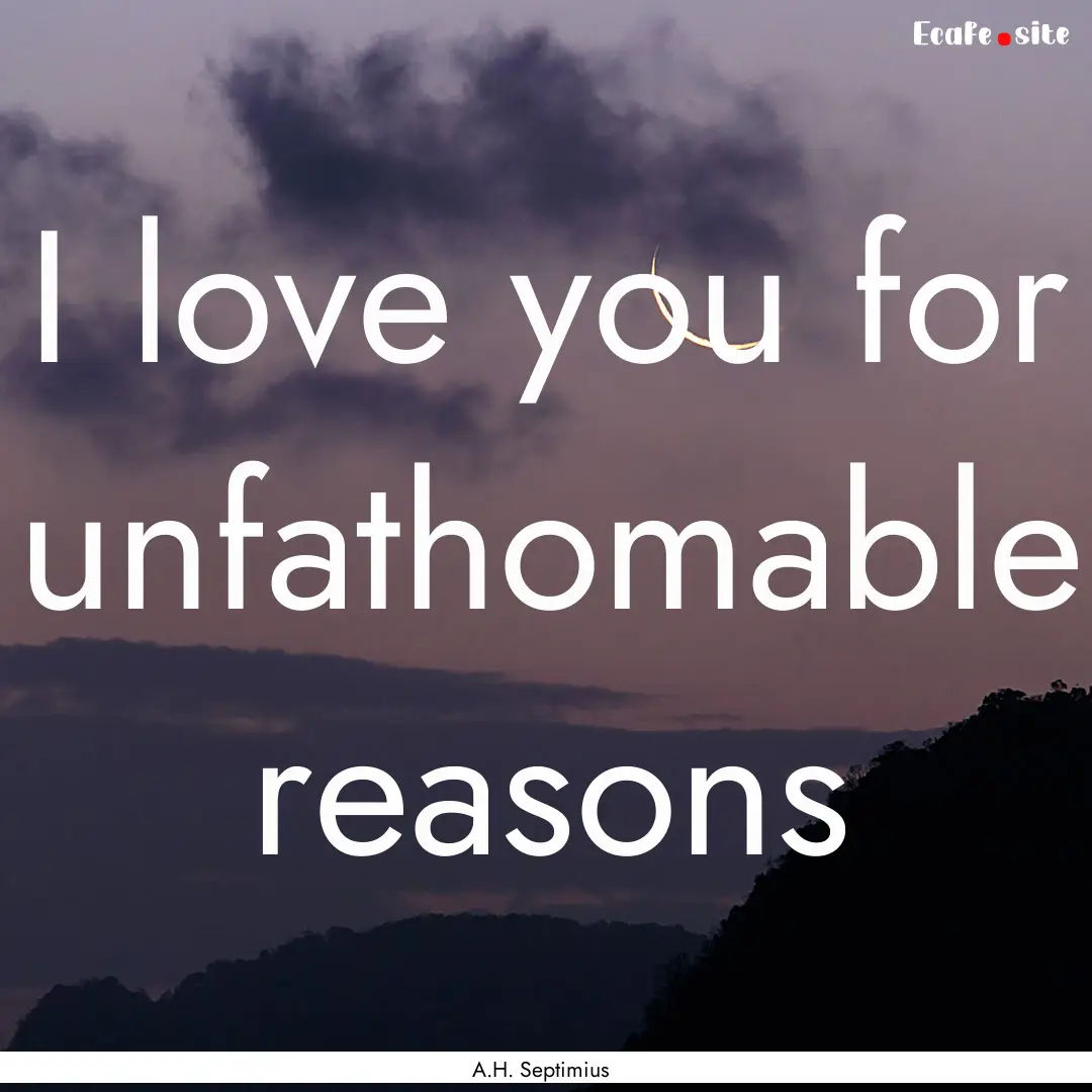 I love you for unfathomable reasons : Quote by A.H. Septimius