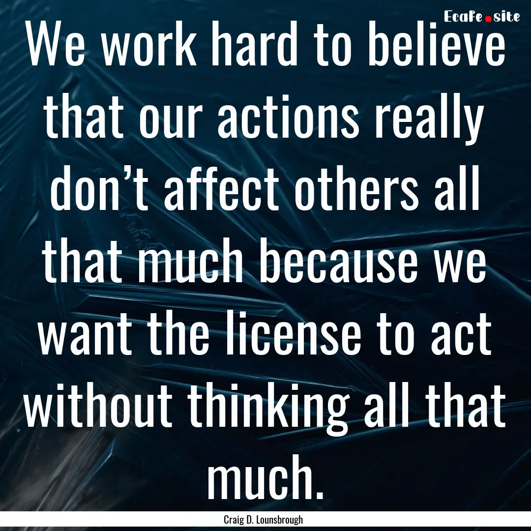 We work hard to believe that our actions.... : Quote by Craig D. Lounsbrough