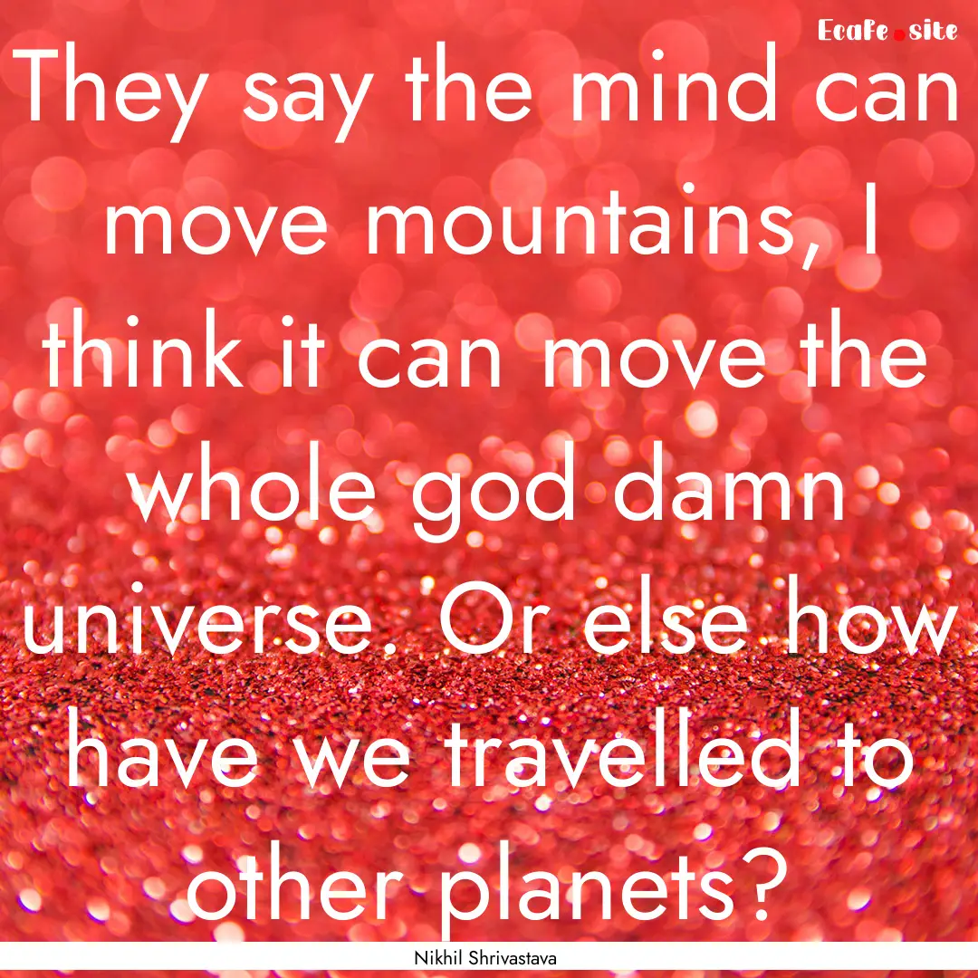 They say the mind can move mountains, I think.... : Quote by Nikhil Shrivastava