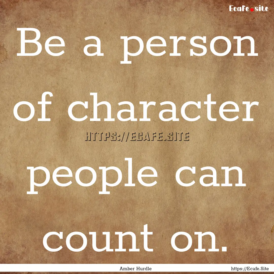 Be a person of character people can count.... : Quote by Amber Hurdle