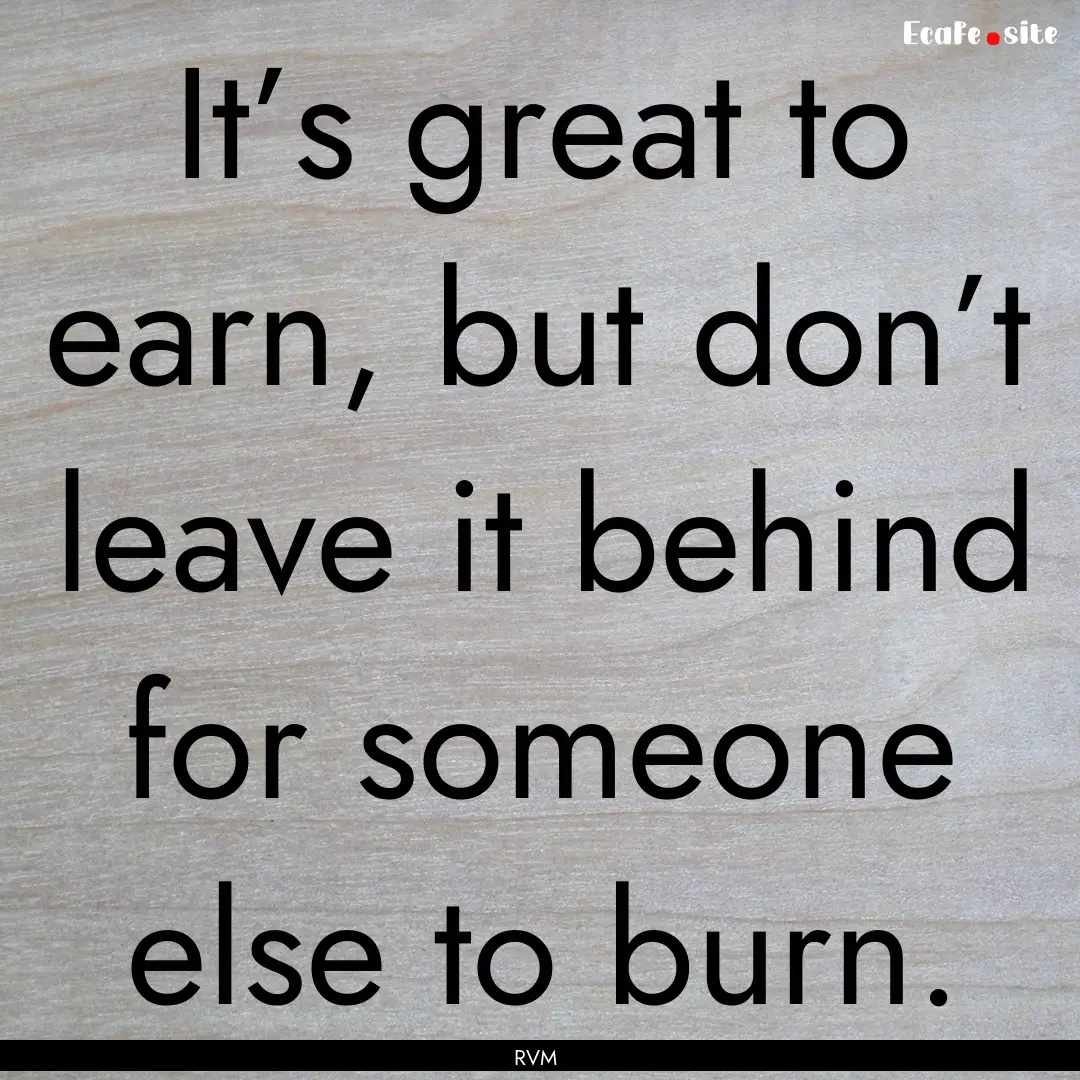 It’s great to earn, but don’t leave it.... : Quote by RVM