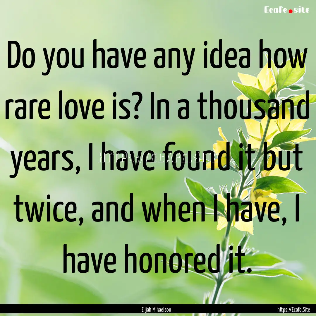 Do you have any idea how rare love is? In.... : Quote by Elijah Mikaelson