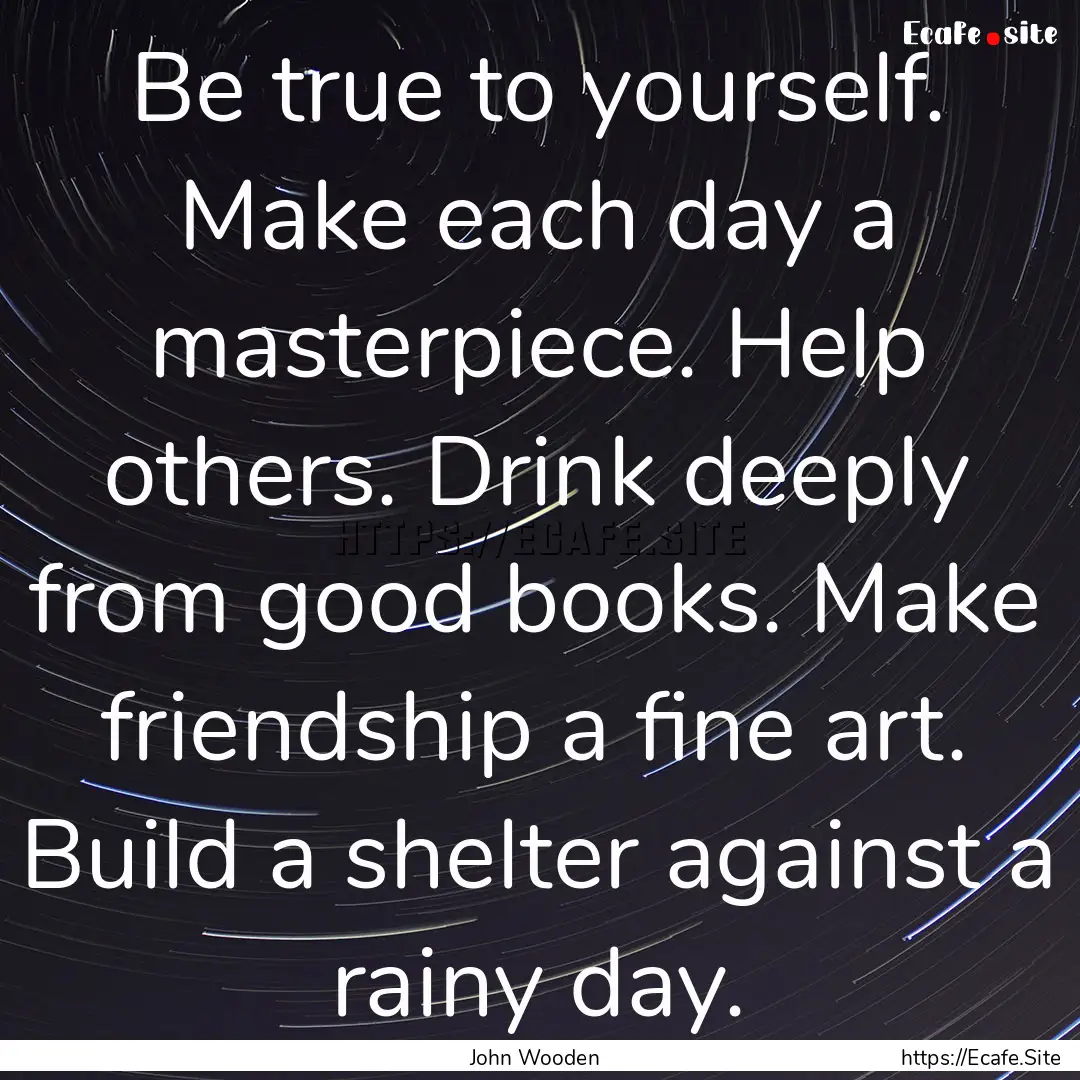 Be true to yourself. Make each day a masterpiece..... : Quote by John Wooden