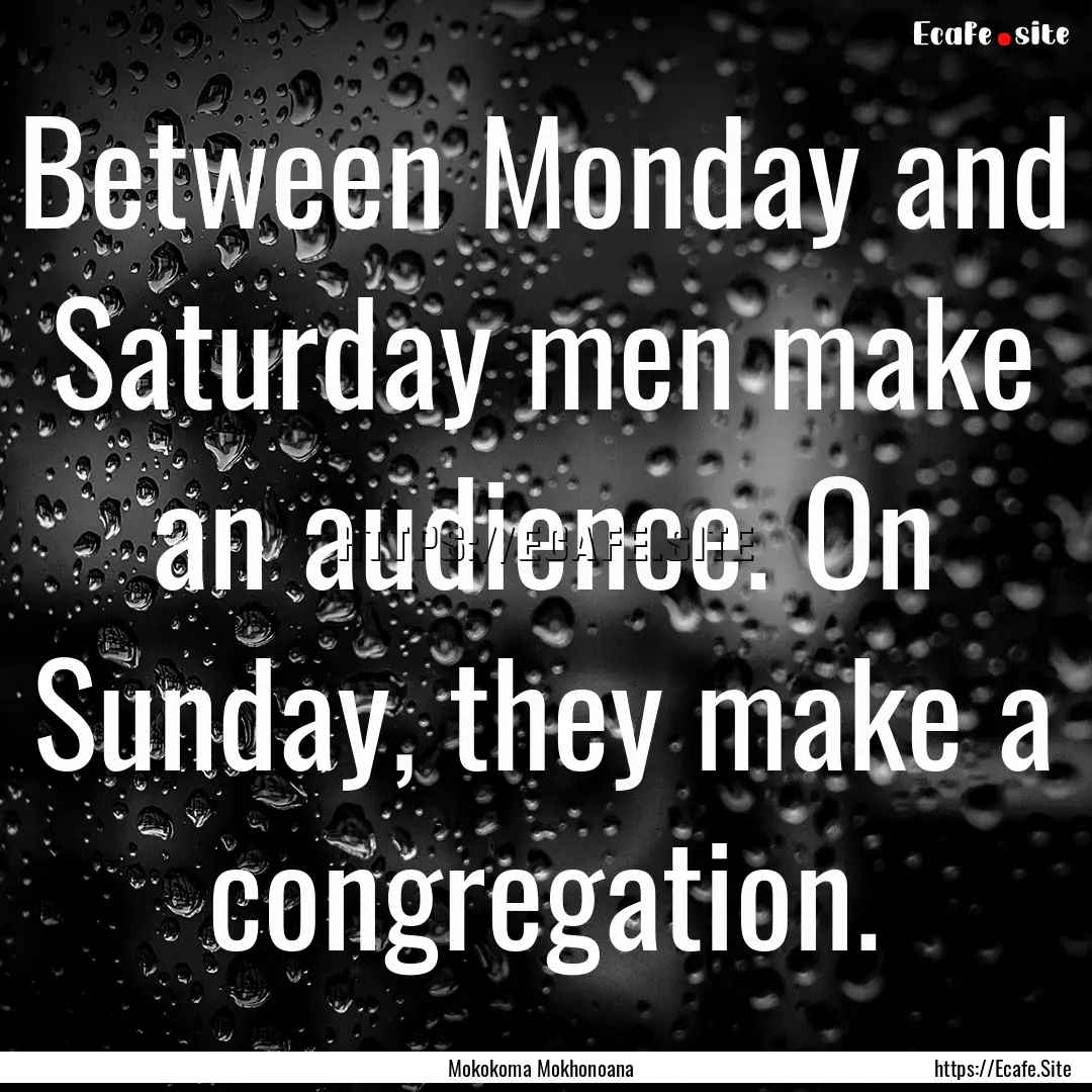 Between Monday and Saturday men make an audience..... : Quote by Mokokoma Mokhonoana