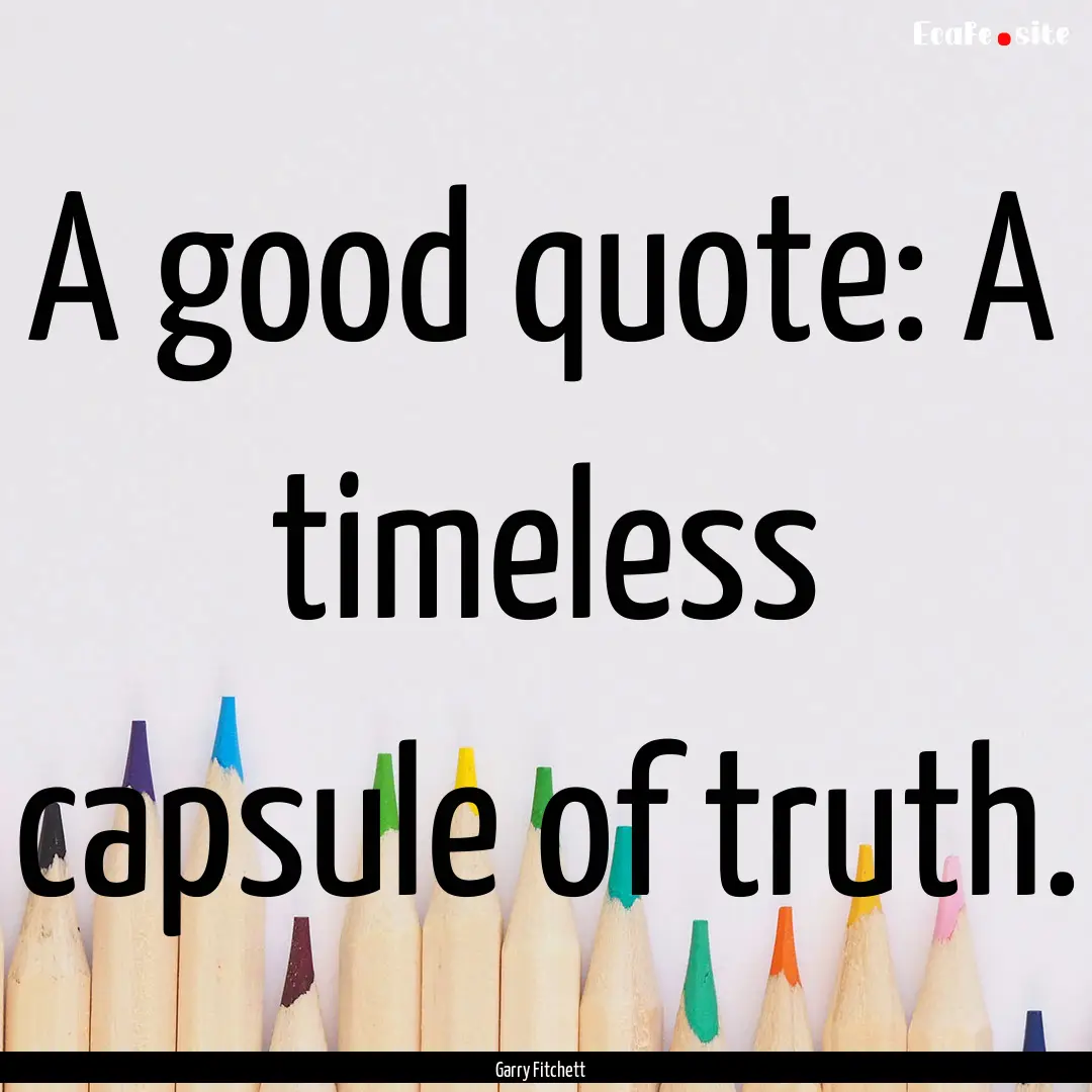 A good quote: A timeless capsule of truth..... : Quote by Garry Fitchett