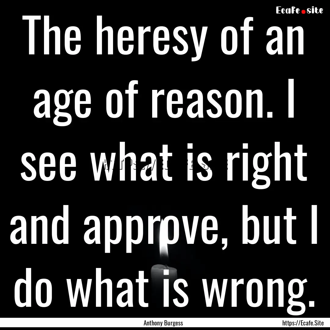 The heresy of an age of reason. I see what.... : Quote by Anthony Burgess