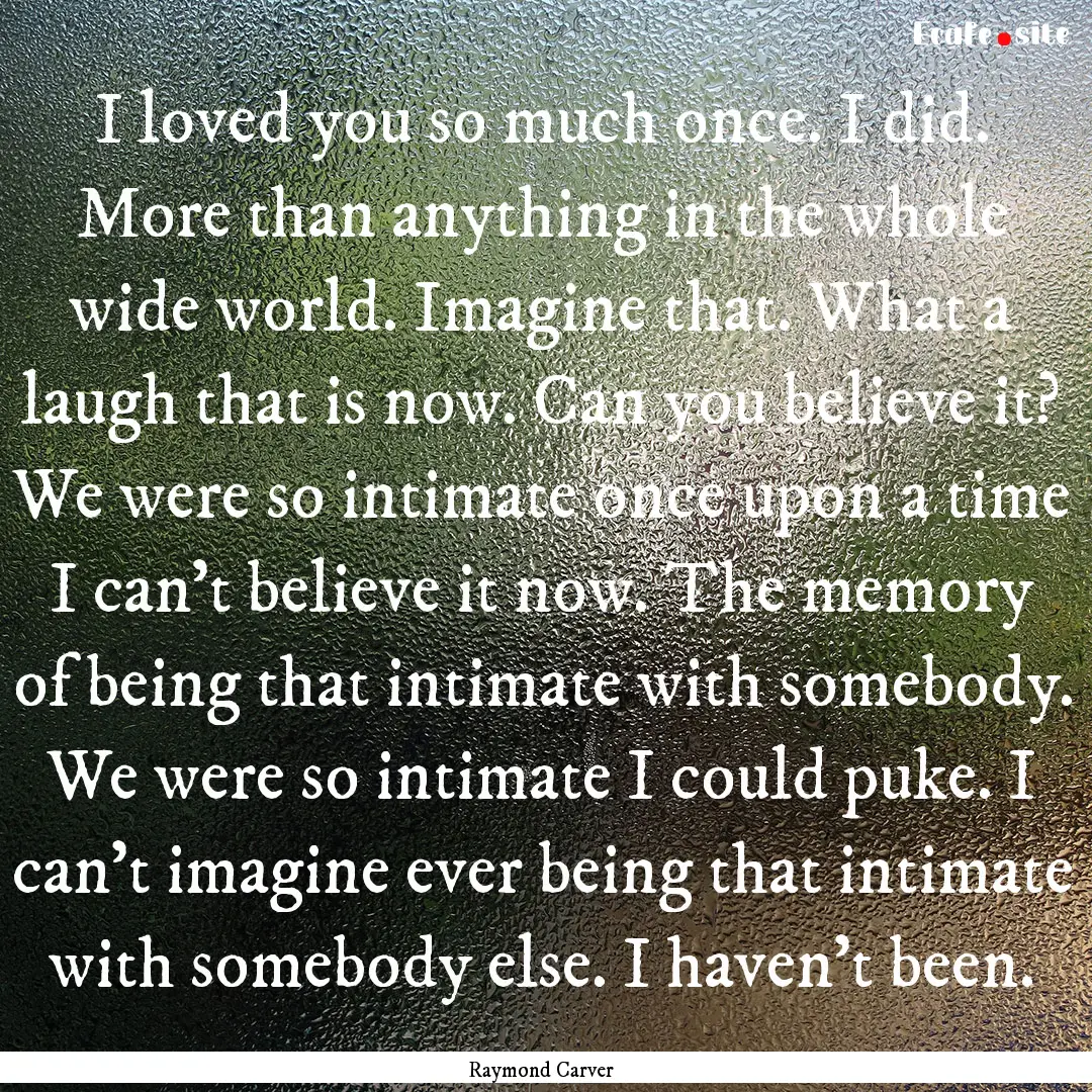 I loved you so much once. I did. More than.... : Quote by Raymond Carver