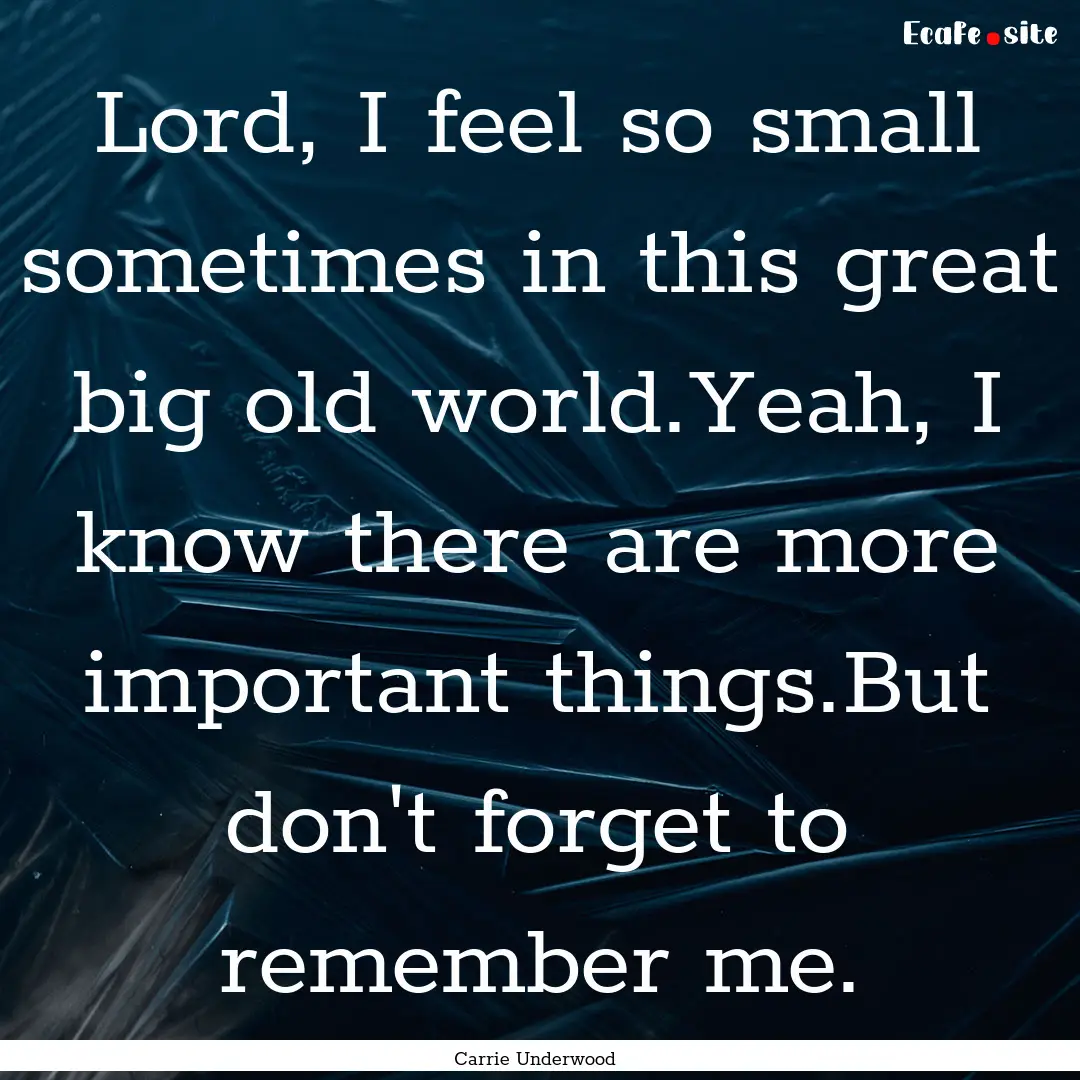 Lord, I feel so small sometimes in this great.... : Quote by Carrie Underwood