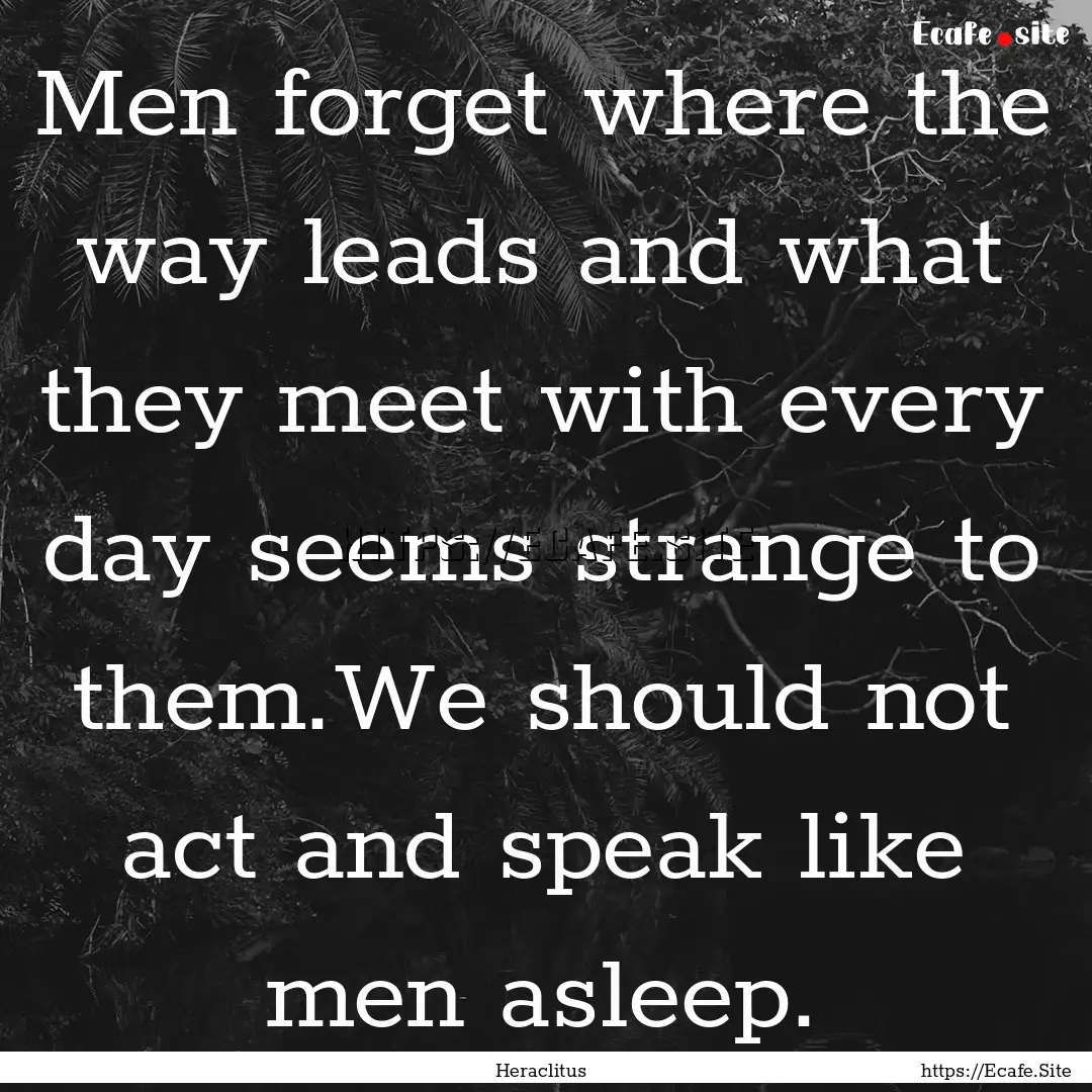 Men forget where the way leads and what they.... : Quote by Heraclitus