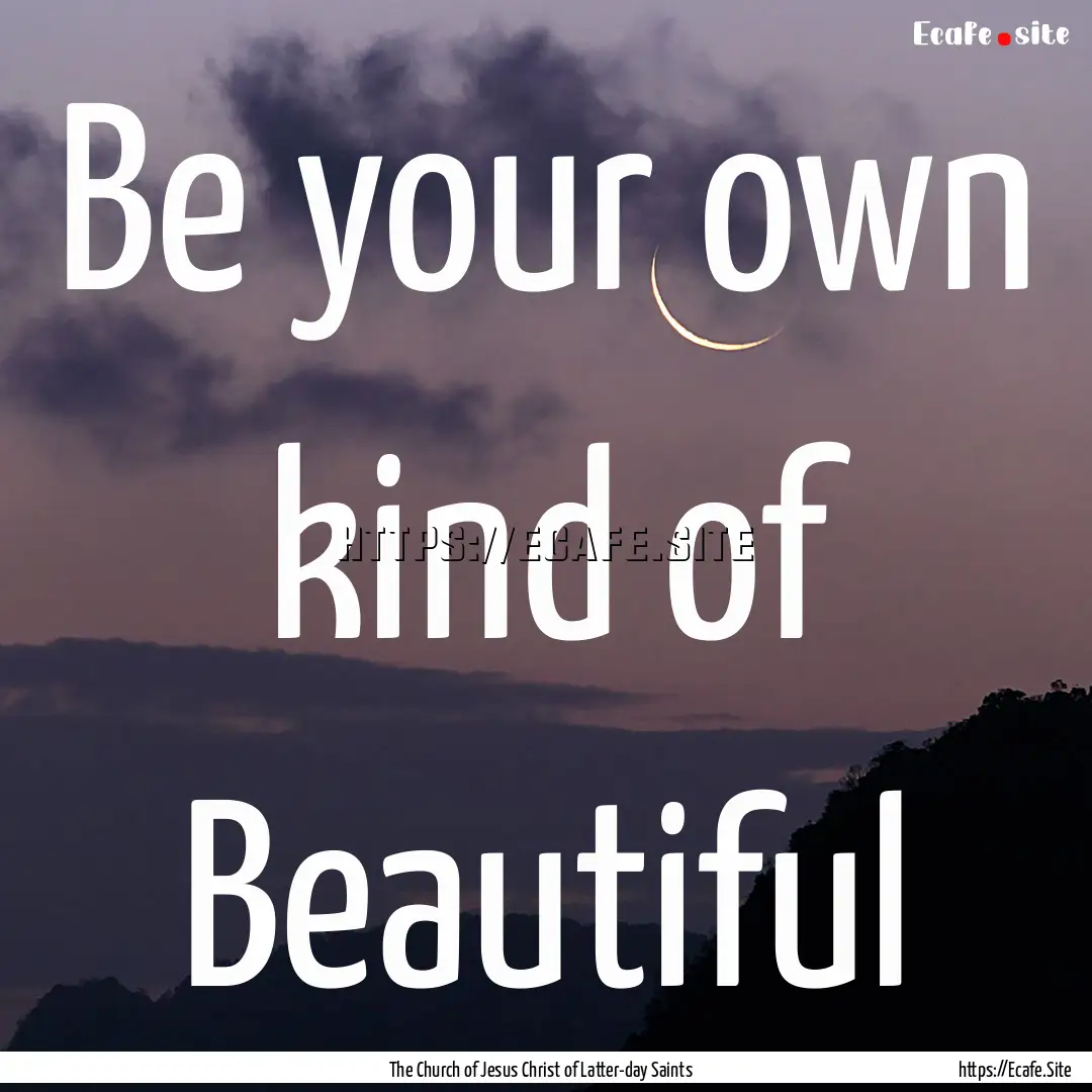 Be your own kind of Beautiful : Quote by The Church of Jesus Christ of Latter-day Saints