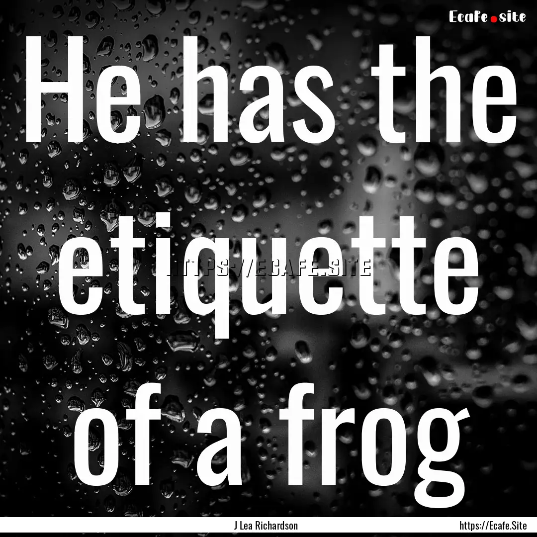 He has the etiquette of a frog : Quote by J Lea Richardson