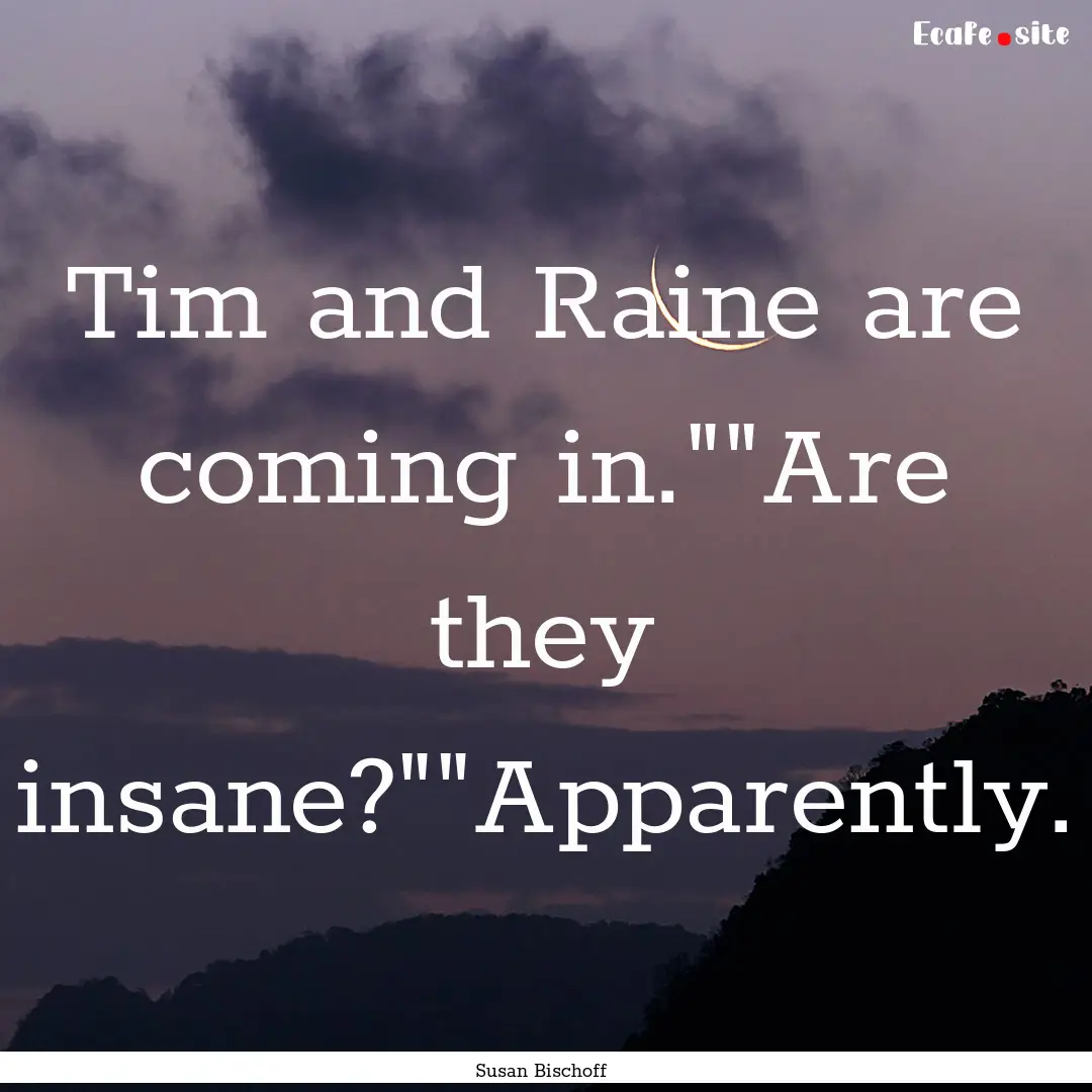 Tim and Raine are coming in.