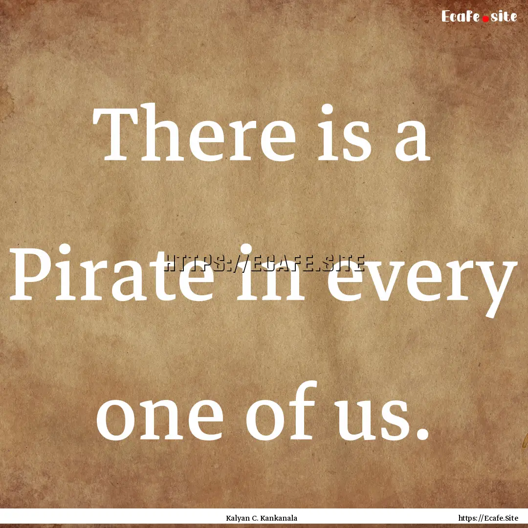 There is a Pirate in every one of us. : Quote by Kalyan C. Kankanala