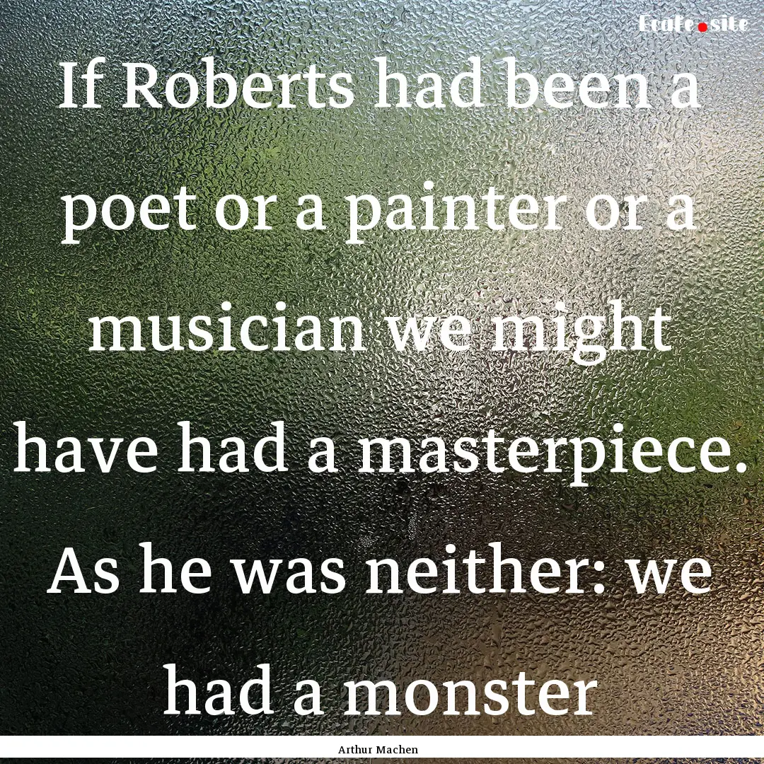 If Roberts had been a poet or a painter or.... : Quote by Arthur Machen