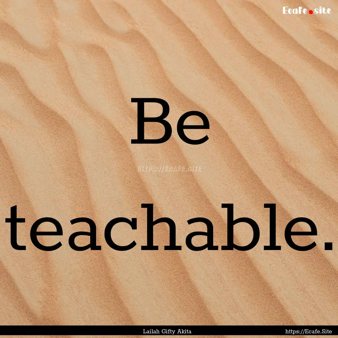 Be teachable. : Quote by Lailah Gifty Akita