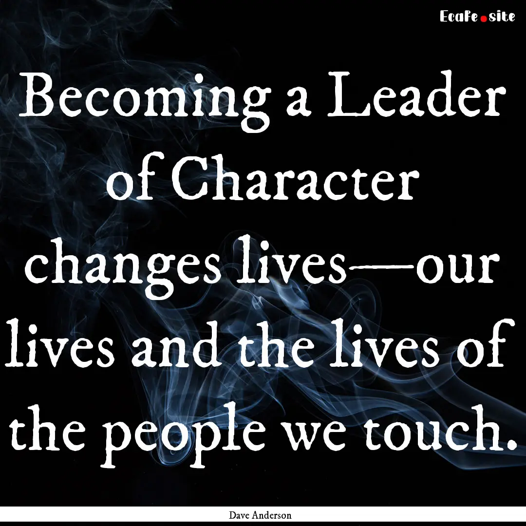 Becoming a Leader of Character changes lives—our.... : Quote by Dave Anderson