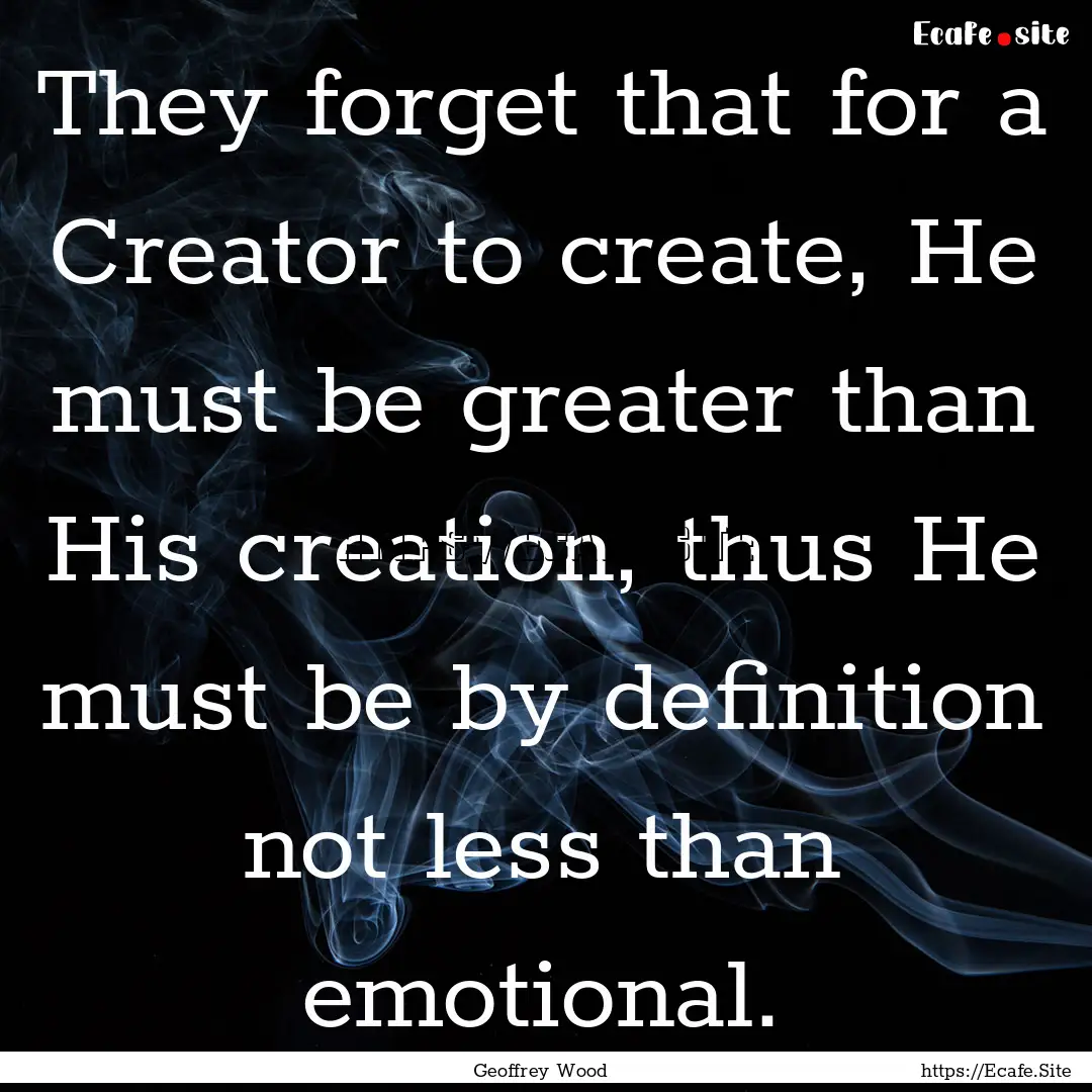 They forget that for a Creator to create,.... : Quote by Geoffrey Wood