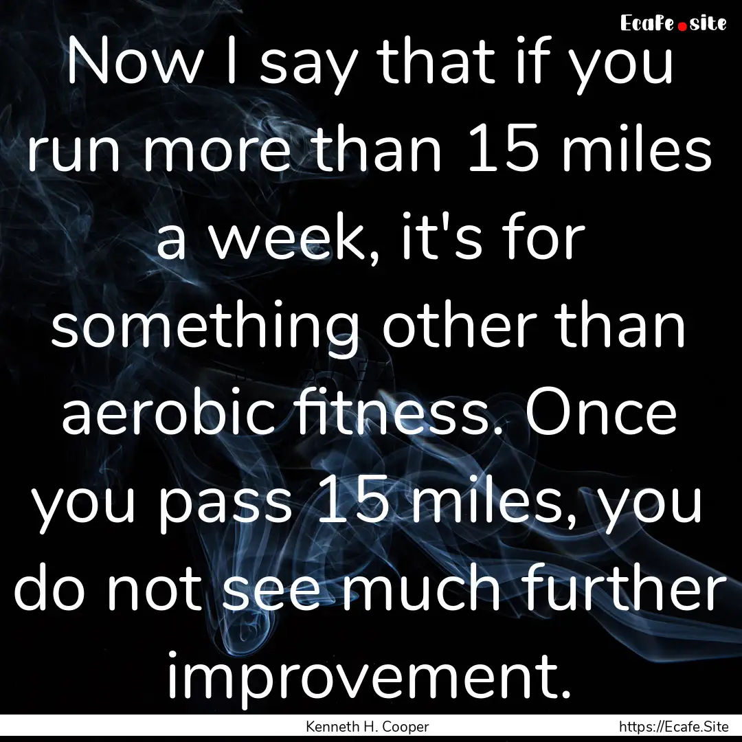 Now I say that if you run more than 15 miles.... : Quote by Kenneth H. Cooper