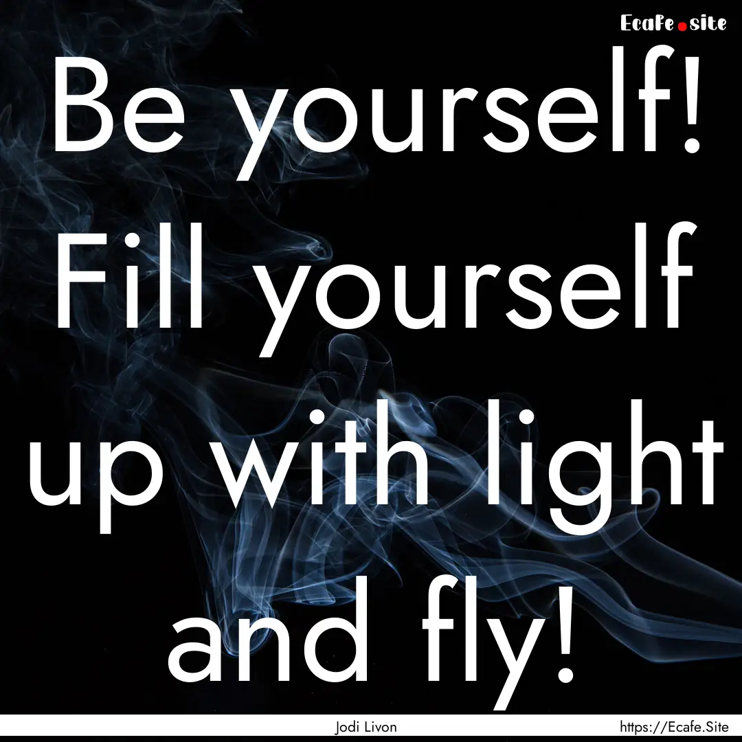 Be yourself! Fill yourself up with light.... : Quote by Jodi Livon