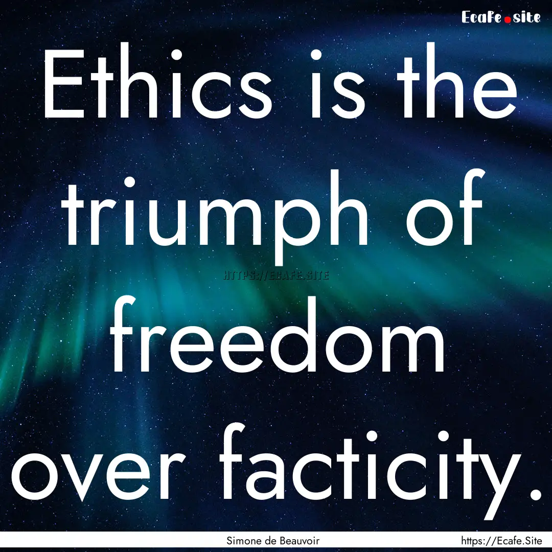 Ethics is the triumph of freedom over facticity..... : Quote by Simone de Beauvoir