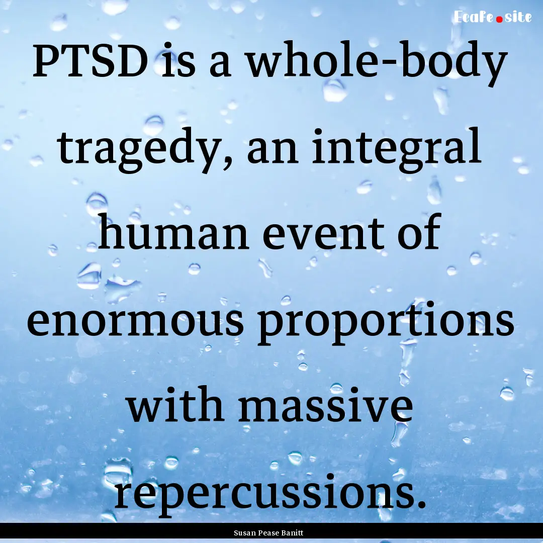 PTSD is a whole-body tragedy, an integral.... : Quote by Susan Pease Banitt