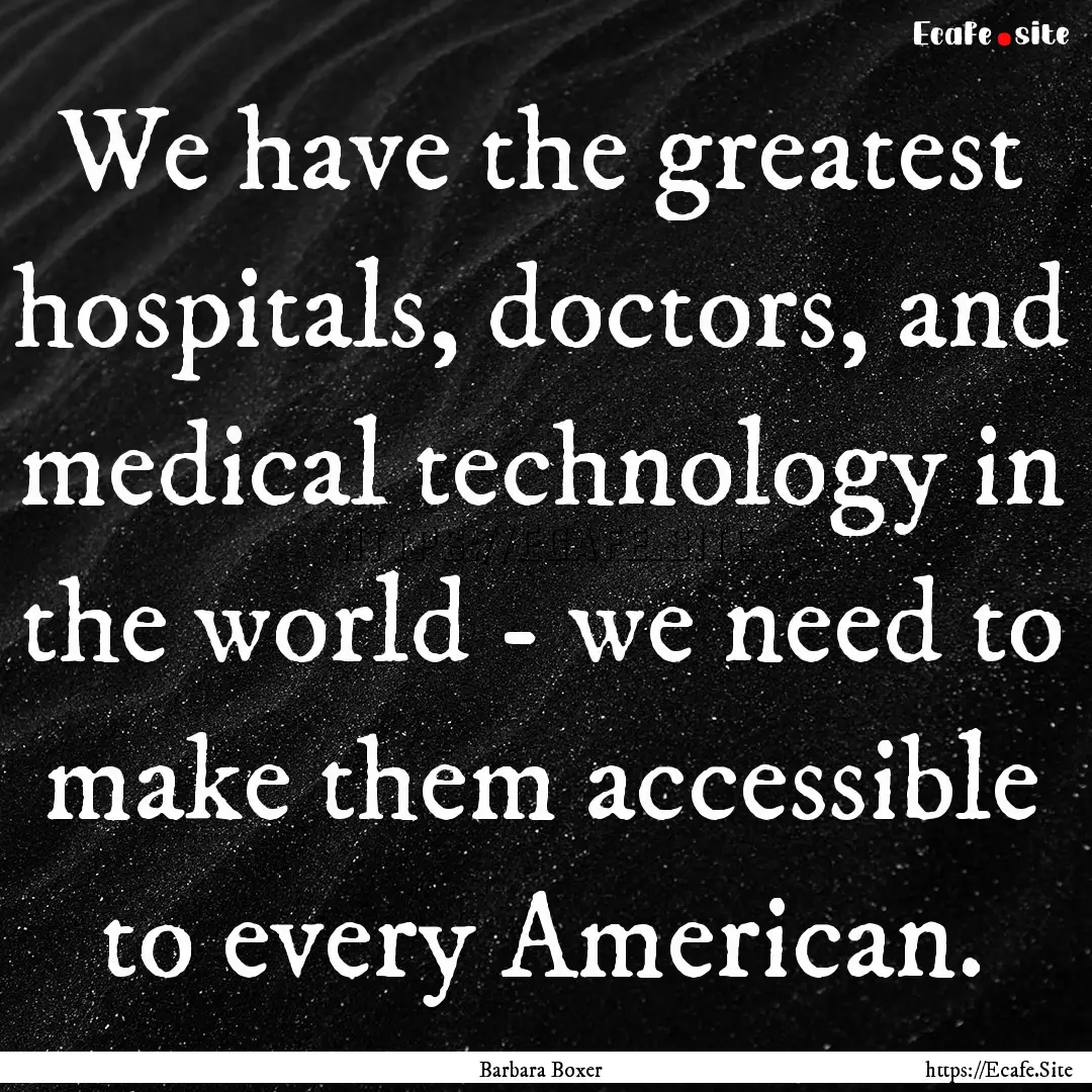 We have the greatest hospitals, doctors,.... : Quote by Barbara Boxer