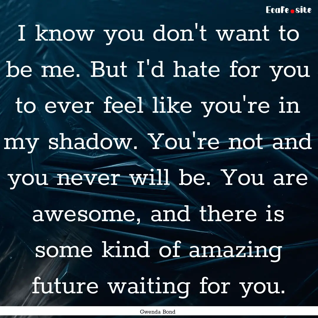 I know you don't want to be me. But I'd hate.... : Quote by Gwenda Bond