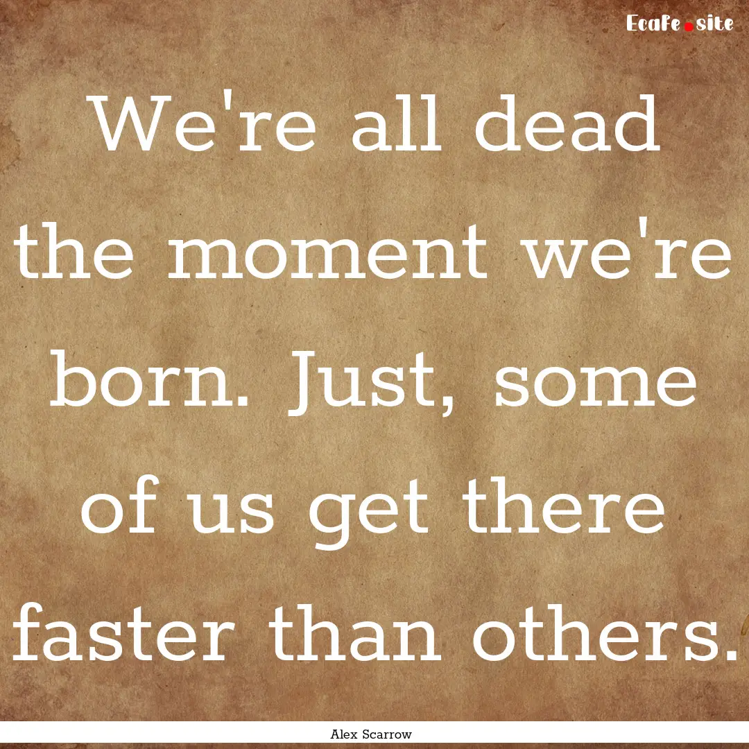 We're all dead the moment we're born. Just,.... : Quote by Alex Scarrow