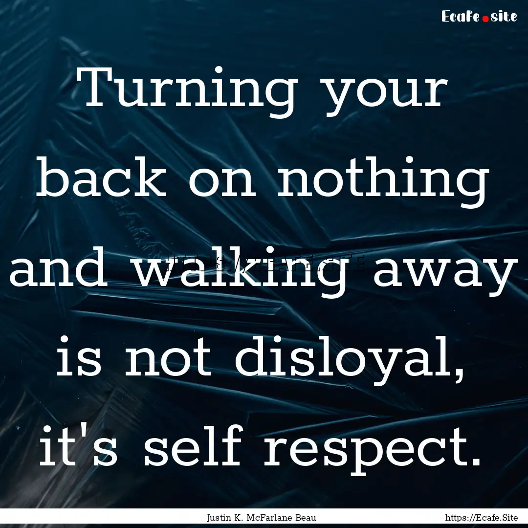 Turning your back on nothing and walking.... : Quote by Justin K. McFarlane Beau