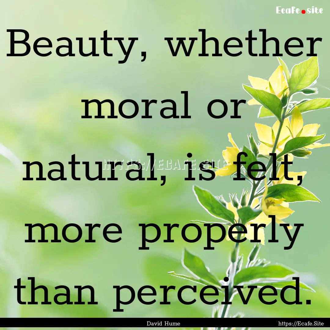 Beauty, whether moral or natural, is felt,.... : Quote by David Hume