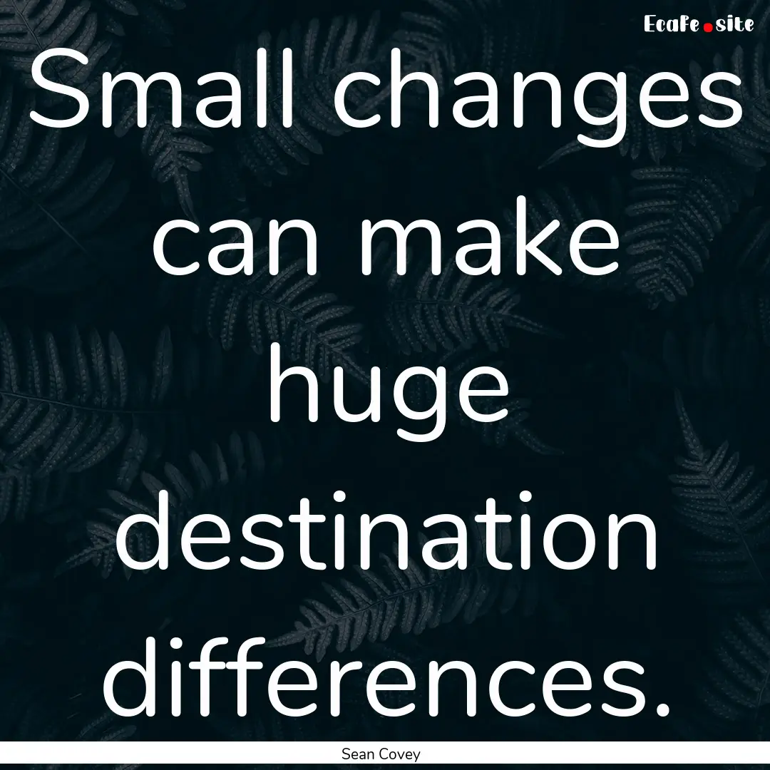 Small changes can make huge destination differences..... : Quote by Sean Covey