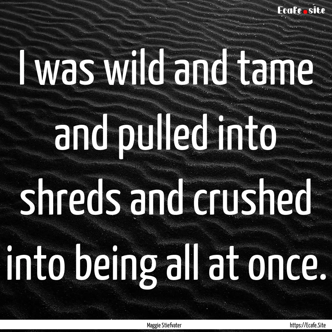 I was wild and tame and pulled into shreds.... : Quote by Maggie Stiefvater