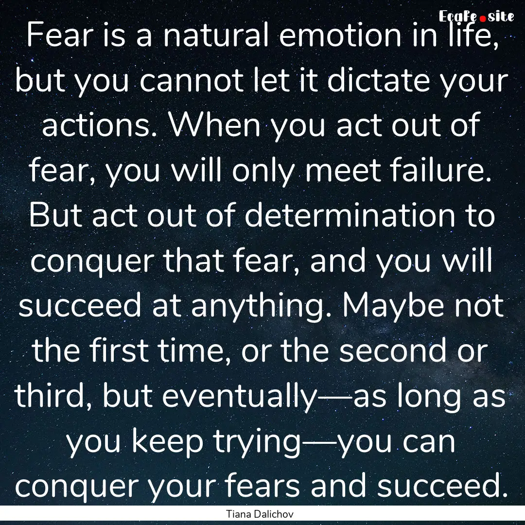 Fear is a natural emotion in life, but you.... : Quote by Tiana Dalichov