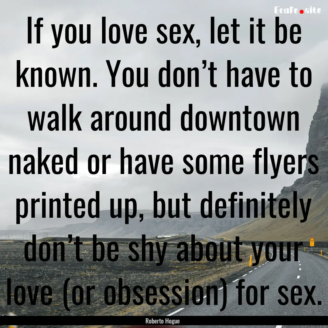 If you love sex, let it be known. You don’t.... : Quote by Roberto Hogue